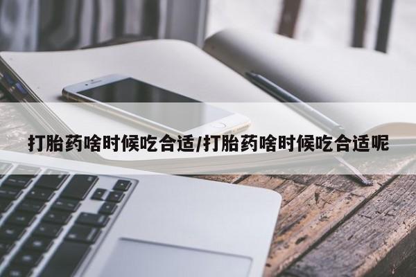 堕胎药货到付款打胎药啥时候吃合适/打胎药啥时候吃合适呢