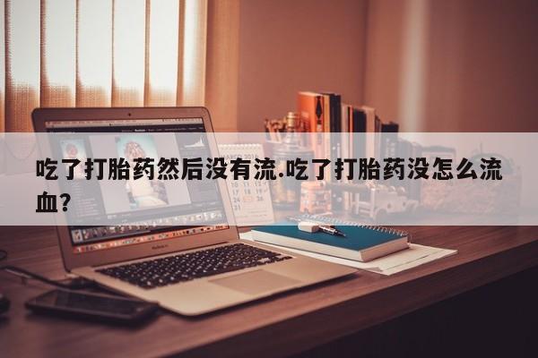 堕胎药货到付款吃了打胎药然后没有流.吃了打胎药没怎么流血？