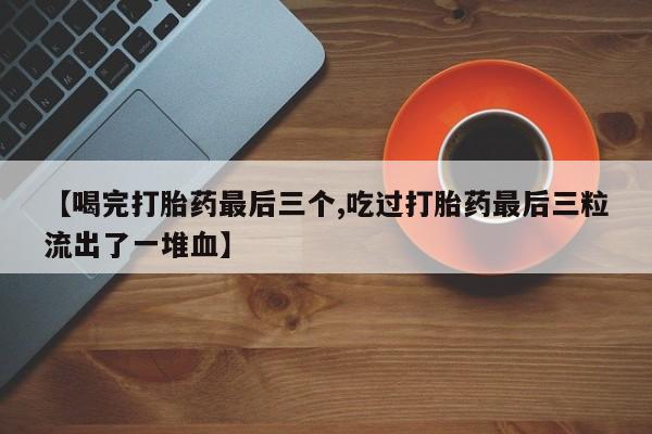 堕胎药货到付款【喝完打胎药最后三个,吃过打胎药最后三粒流出了一堆血】
