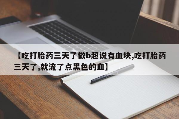 堕胎药货到付款【吃打胎药三天了做b超说有血块,吃打胎药三天了,就流了点黑色的血】
