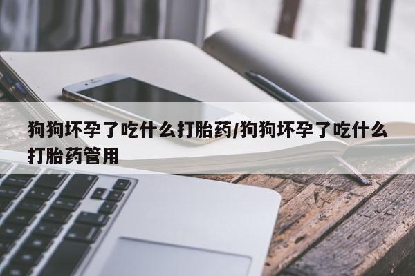 堕胎药货到付款狗狗坏孕了吃什么打胎药/狗狗坏孕了吃什么打胎药管用