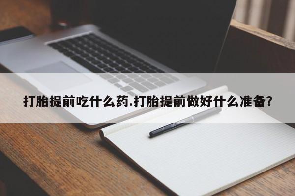 堕胎药货到付款打胎提前吃什么药.打胎提前做好什么准备？