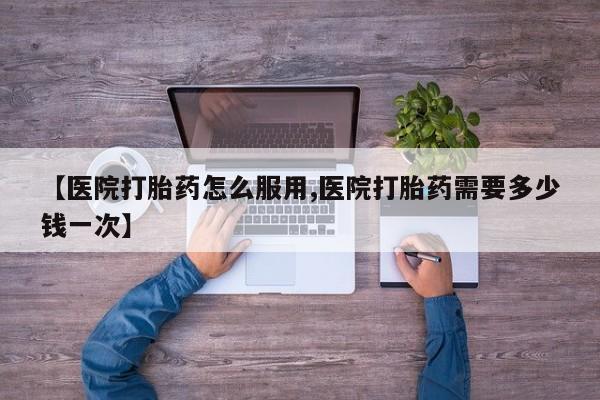 堕胎药货到付款【医院打胎药怎么服用,医院打胎药需要多少钱一次】