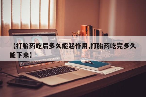 堕胎药货到付款【打胎药吃后多久能起作用,打胎药吃完多久能下来】