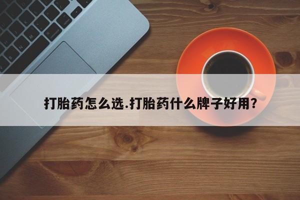 堕胎药货到付款打胎药怎么选.打胎药什么牌子好用？
