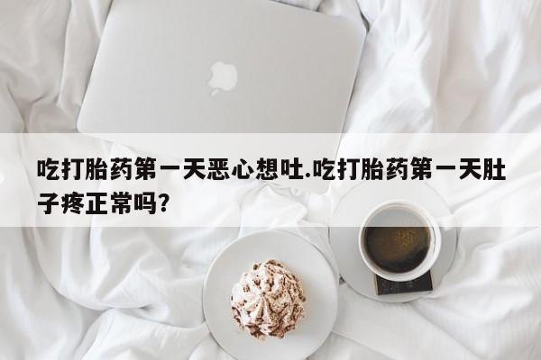 堕胎药货到付款吃打胎药第一天恶心想吐.吃打胎药第一天肚子疼正常吗？