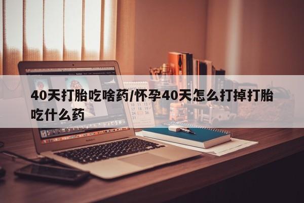 堕胎药货到付款40天打胎吃啥药/怀孕40天怎么打掉打胎吃什么药