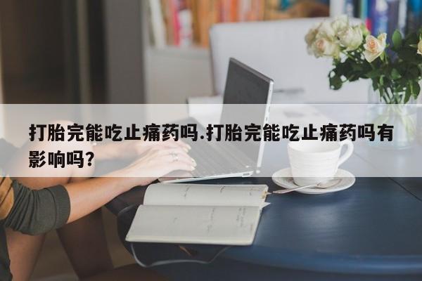 堕胎药货到付款打胎完能吃止痛药吗.打胎完能吃止痛药吗有影响吗？