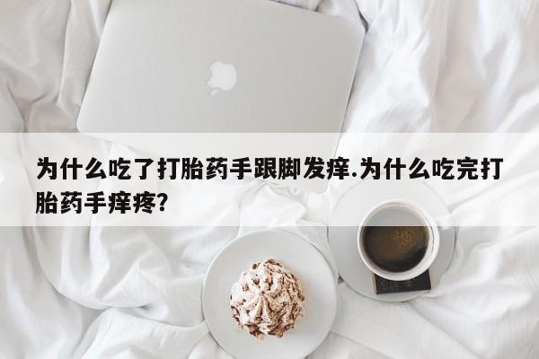 堕胎药货到付款为什么吃了打胎药手跟脚发痒.为什么吃完打胎药手痒疼？