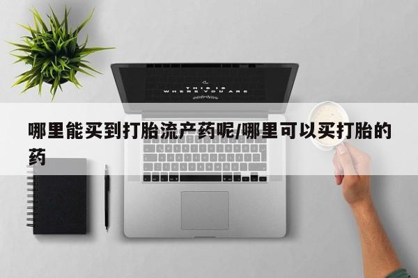 堕胎药货到付款哪里能买到打胎流产药呢/哪里可以买打胎的药