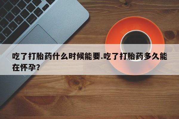 堕胎药货到付款吃了打胎药什么时候能要.吃了打胎药多久能在怀孕？