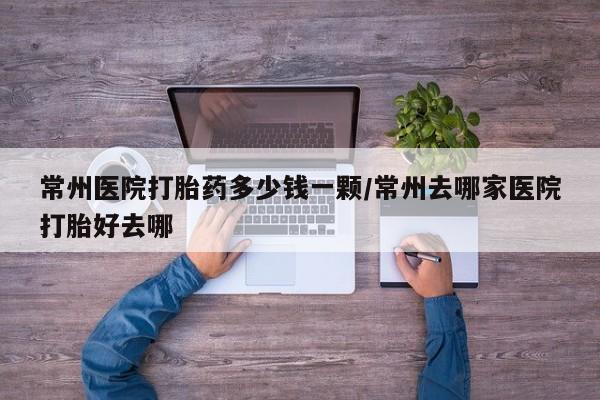 堕胎药货到付款常州医院打胎药多少钱一颗/常州去哪家医院打胎好去哪