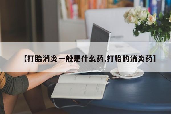 堕胎药货到付款【打胎消炎一般是什么药,打胎的消炎药】