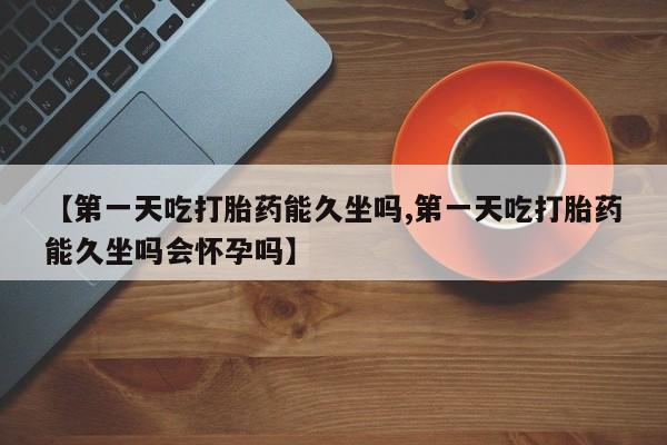 堕胎药货到付款【第一天吃打胎药能久坐吗,第一天吃打胎药能久坐吗会怀孕吗】