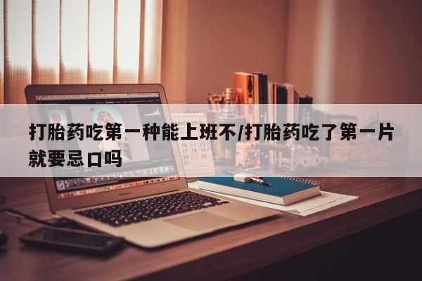 堕胎药货到付款打胎药吃第一种能上班不/打胎药吃了第一片就要忌口吗