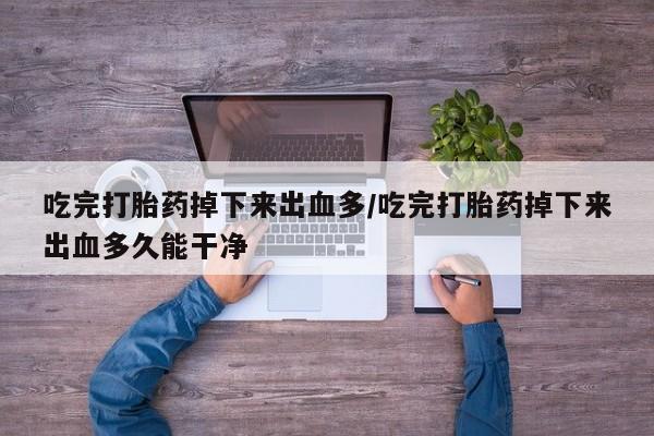 堕胎药货到付款吃完打胎药掉下来出血多/吃完打胎药掉下来出血多久能干净