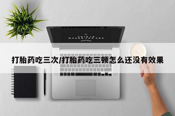 堕胎药货到付款打胎药吃三次/打胎药吃三顿怎么还没有效果