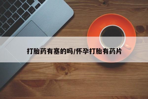 堕胎药货到付款打胎药有塞的吗/怀孕打胎有药片