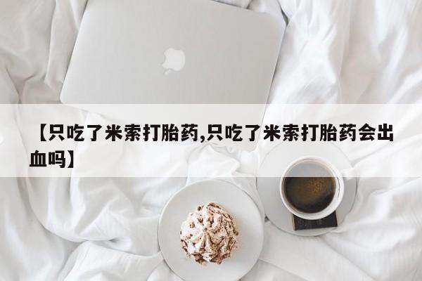 堕胎药货到付款【只吃了米索打胎药,只吃了米索打胎药会出血吗】