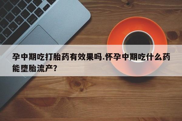 堕胎药货到付款孕中期吃打胎药有效果吗.怀孕中期吃什么药能堕胎流产？