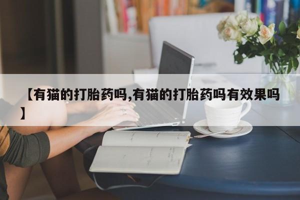 堕胎药货到付款【有猫的打胎药吗,有猫的打胎药吗有效果吗】