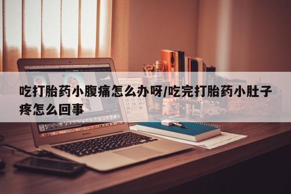 堕胎药货到付款吃打胎药小腹痛怎么办呀/吃完打胎药小肚子疼怎么回事