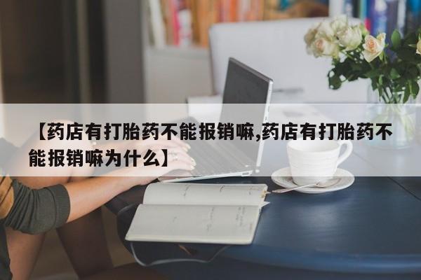 堕胎药货到付款【药店有打胎药不能报销嘛,药店有打胎药不能报销嘛为什么】