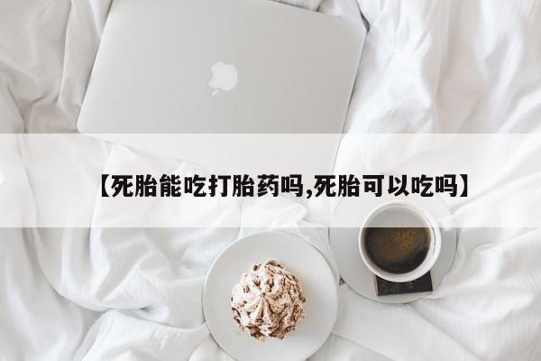 堕胎药货到付款【死胎能吃打胎药吗,死胎可以吃吗】