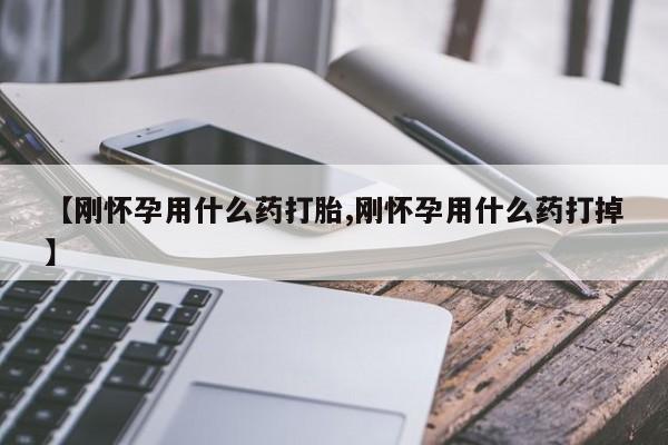 堕胎药货到付款【刚怀孕用什么药打胎,刚怀孕用什么药打掉】