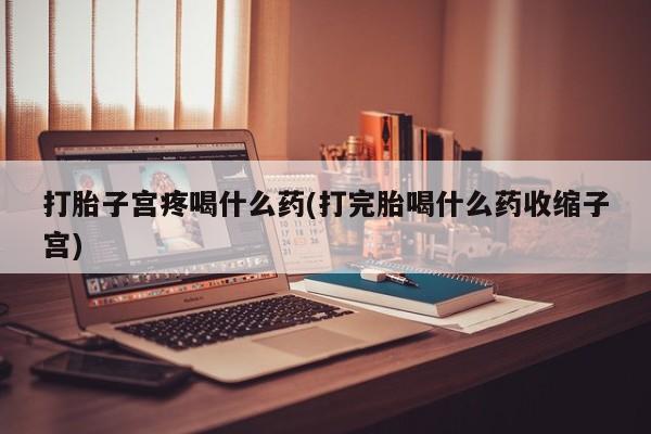 堕胎药货到付款打胎子宫疼喝什么药(打完胎喝什么药收缩子宫)