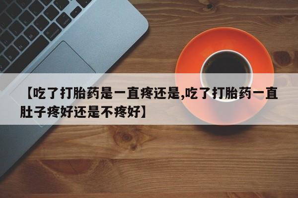 堕胎药货到付款【吃了打胎药是一直疼还是,吃了打胎药一直肚子疼好还是不疼好】